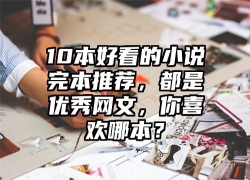 10本好看的小说完本推荐，都是优秀网文，你喜欢哪本？