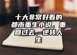 十大非常好看的都市重生小说，重回过去，逆转人生