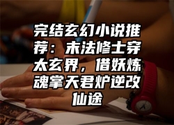 完结玄幻小说推荐：末法修士穿太玄界，借妖炼魂掌天君炉逆改仙途