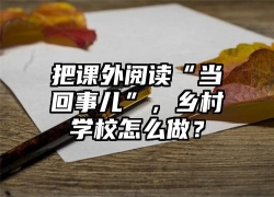把课外阅读“当回事儿”，乡村学校怎么做？