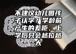 不建议幼儿园孩子认字？学龄前产生的差距，上学后只会越拉越大