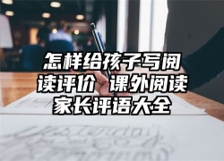 怎样给孩子写阅读评价 课外阅读家长评语大全