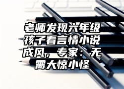 老师发现六年级孩子看言情小说成风，专家：无需大惊小怪