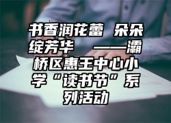 书香润花蕾 朵朵绽芳华  ——灞桥区惠王中心小学“读书节”系列活动