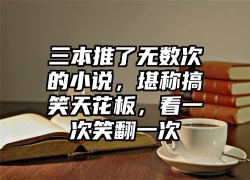 三本推了无数次的小说，堪称搞笑天花板，看一次笑翻一次